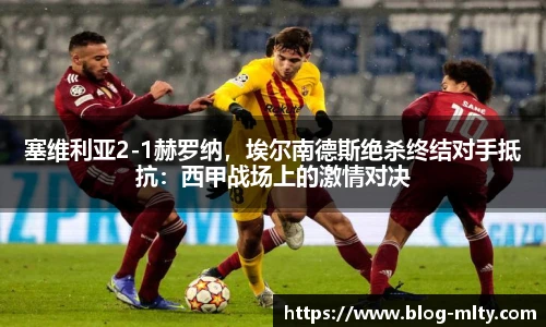 塞维利亚2-1赫罗纳，埃尔南德斯绝杀终结对手抵抗：西甲战场上的激情对决