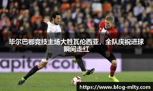 毕尔巴鄂竞技主场大胜瓦伦西亚，全队庆祝进球瞬间走红