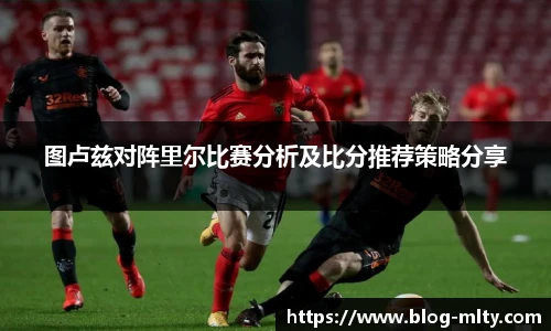 图卢兹对阵里尔比赛分析及比分推荐策略分享