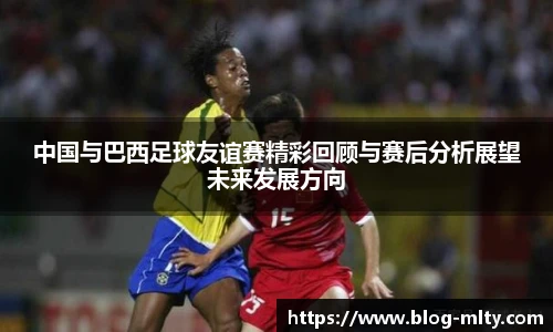 中国与巴西足球友谊赛精彩回顾与赛后分析展望未来发展方向