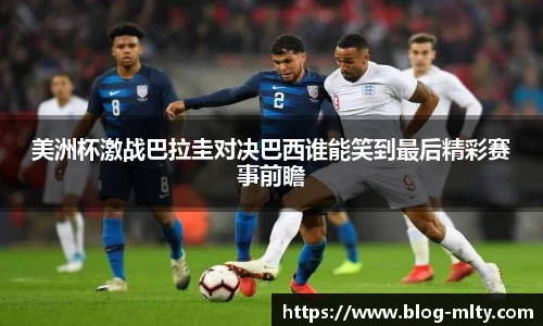 美洲杯激战巴拉圭对决巴西谁能笑到最后精彩赛事前瞻