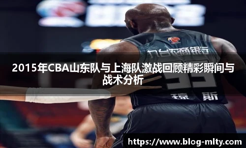 2015年CBA山东队与上海队激战回顾精彩瞬间与战术分析