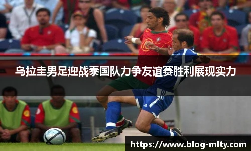 乌拉圭男足迎战泰国队力争友谊赛胜利展现实力