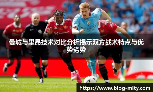 曼城与里昂技术对比分析揭示双方战术特点与优势劣势