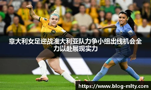 意大利女足迎战澳大利亚队力争小组出线机会全力以赴展现实力