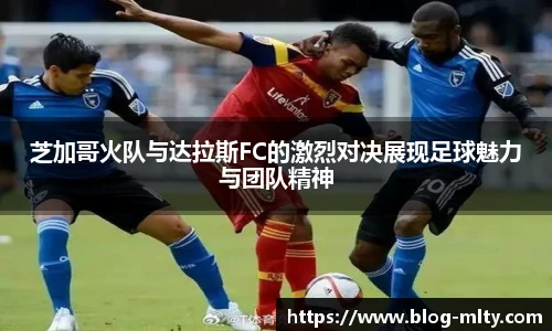 芝加哥火队与达拉斯FC的激烈对决展现足球魅力与团队精神