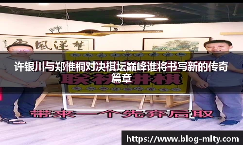 许银川与郑惟桐对决棋坛巅峰谁将书写新的传奇篇章
