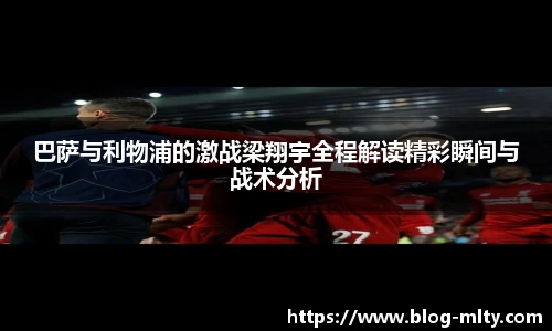 巴萨与利物浦的激战梁翔宇全程解读精彩瞬间与战术分析