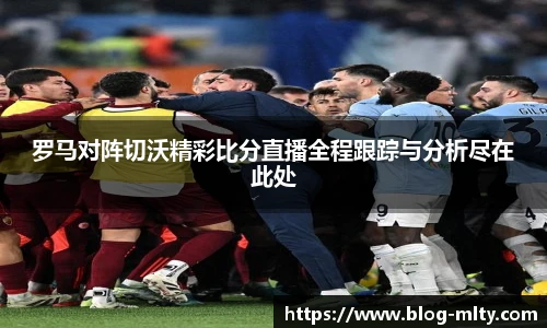 罗马对阵切沃精彩比分直播全程跟踪与分析尽在此处