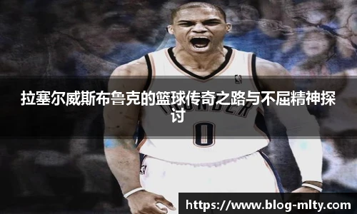 拉塞尔威斯布鲁克的篮球传奇之路与不屈精神探讨