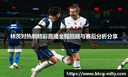 林茨对热刺精彩直播全程回顾与赛后分析分享